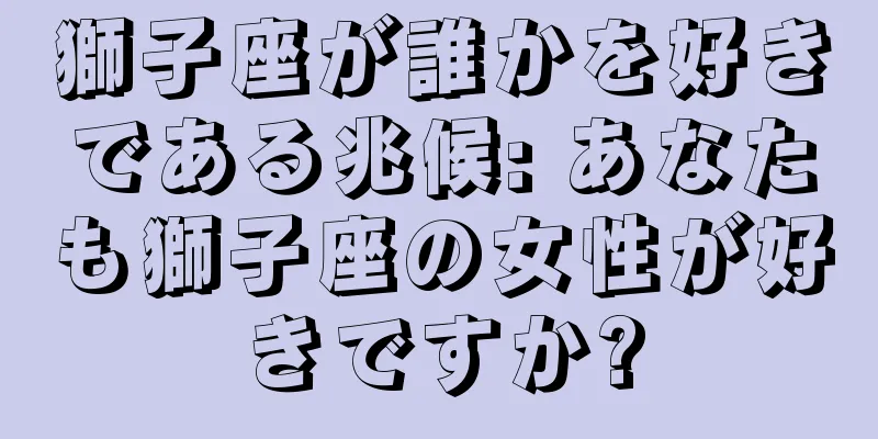 獅子座が誰かを好きである兆候: あなたも獅子座の女性が好きですか?