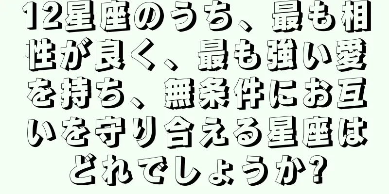 12星座のうち、最も相性が良く、最も強い愛を持ち、無条件にお互いを守り合える星座はどれでしょうか?