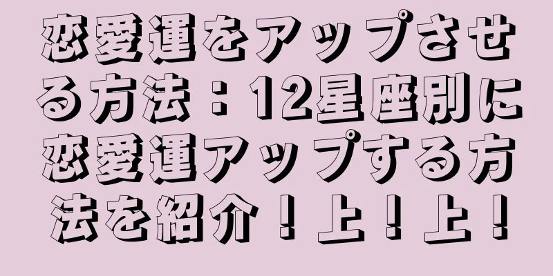 恋愛運をアップさせる方法：12星座別に恋愛運アップする方法を紹介！上！上！