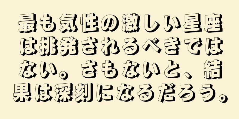 最も気性の激しい星座は挑発されるべきではない。さもないと、結果は深刻になるだろう。