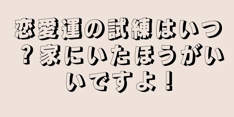 恋愛運の試練はいつ？家にいたほうがいいですよ！