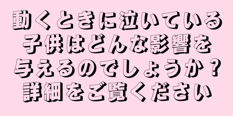 動くときに泣いている子供はどんな影響を与えるのでしょうか？詳細をご覧ください