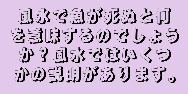 風水で魚が死ぬと何を意味するのでしょうか？風水ではいくつかの説明があります。