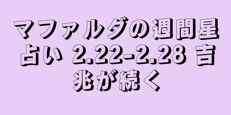 マファルダの週間星占い 2.22-2.28 吉兆が続く
