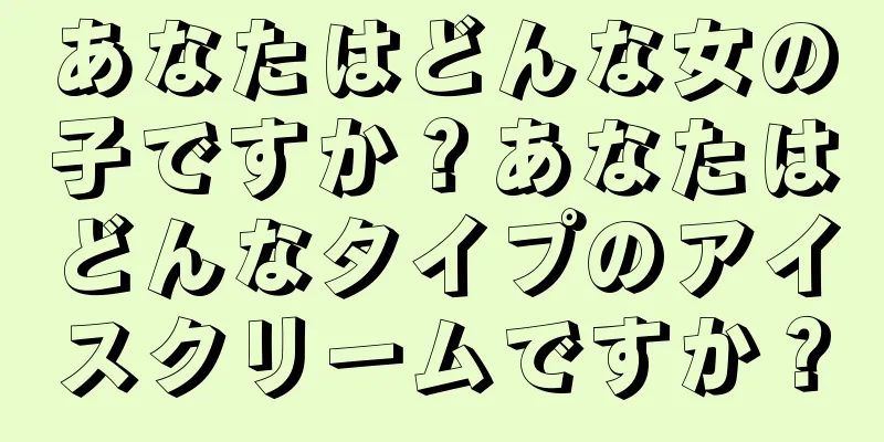 あなたはどんな女の子ですか？あなたはどんなタイプのアイスクリームですか？