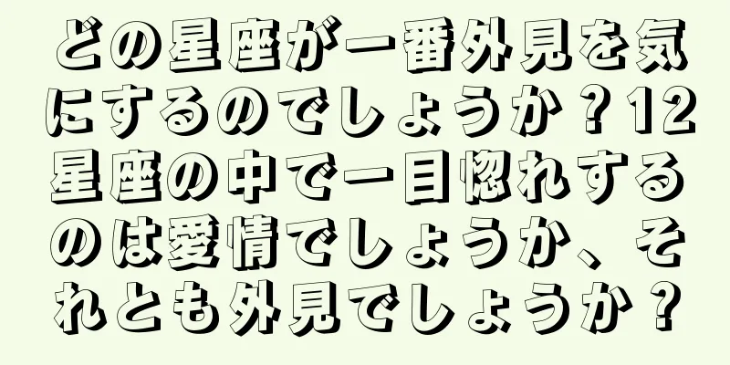 どの星座が一番外見を気にするのでしょうか？12星座の中で一目惚れするのは愛情でしょうか、それとも外見でしょうか？
