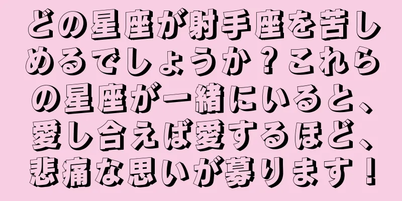 どの星座が射手座を苦しめるでしょうか？これらの星座が一緒にいると、愛し合えば愛するほど、悲痛な思いが募ります！