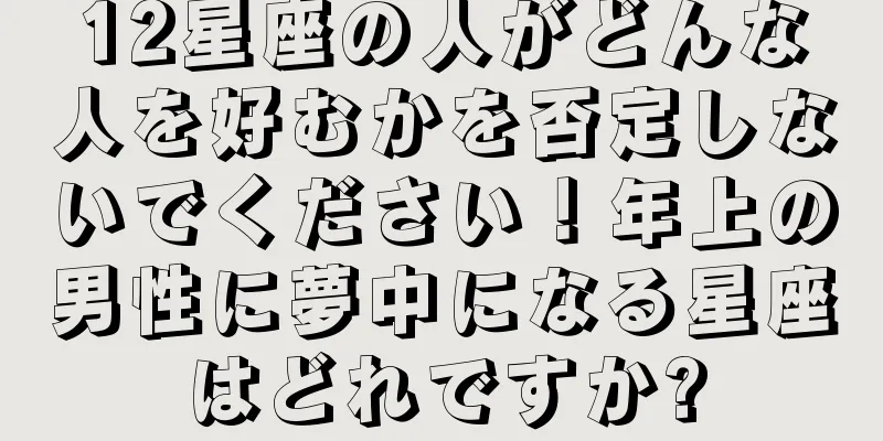 12星座の人がどんな人を好むかを否定しないでください！年上の男性に夢中になる星座はどれですか?