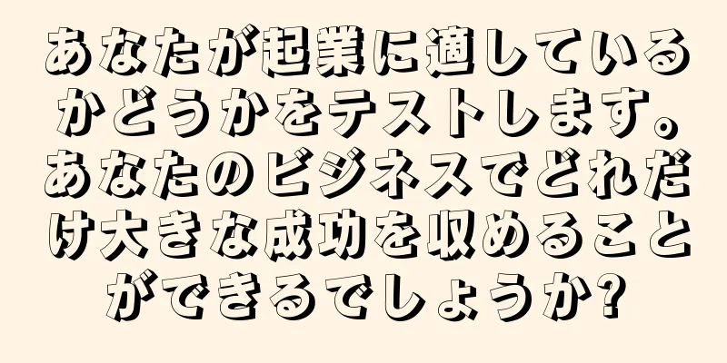 あなたが起業に適しているかどうかをテストします。あなたのビジネスでどれだけ大きな成功を収めることができるでしょうか?