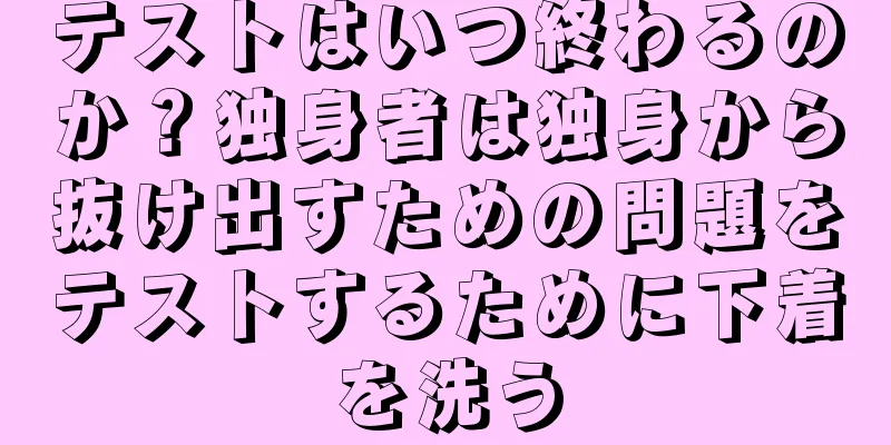 テストはいつ終わるのか？独身者は独身から抜け出すための問題をテストするために下着を洗う