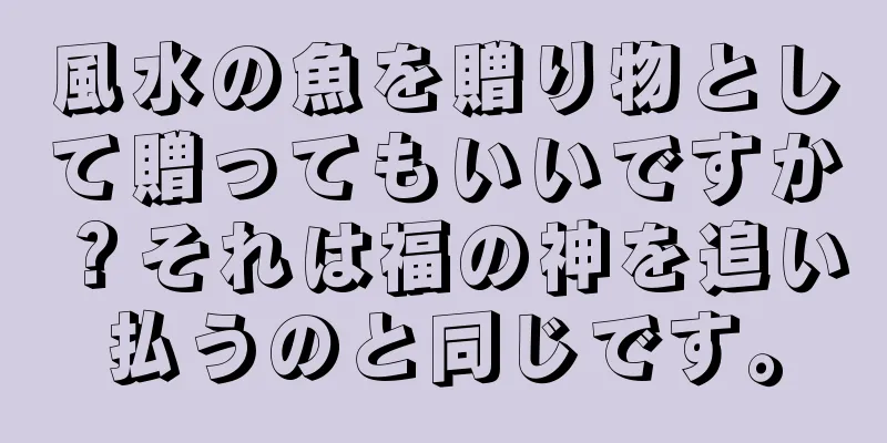 風水の魚を贈り物として贈ってもいいですか？それは福の神を追い払うのと同じです。