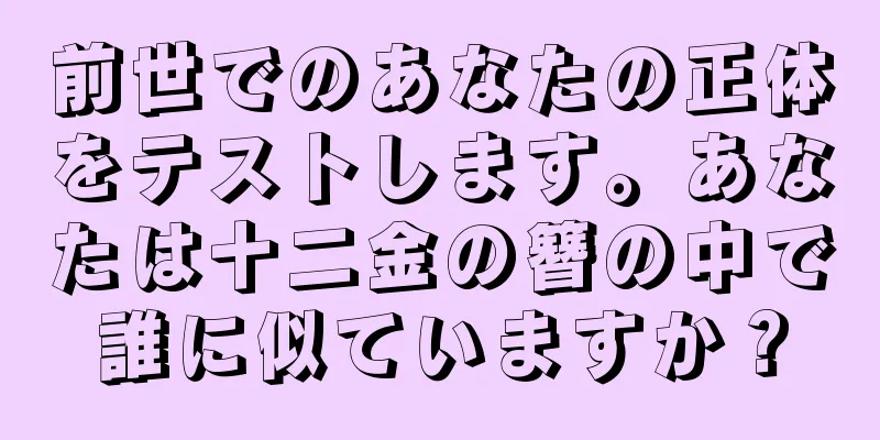 前世でのあなたの正体をテストします。あなたは十二金の簪の中で誰に似ていますか？