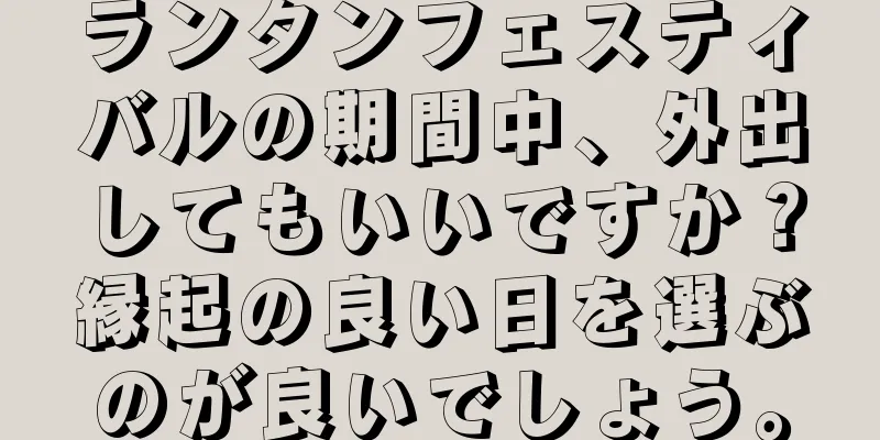 ランタンフェスティバルの期間中、外出してもいいですか？縁起の良い日を選ぶのが良いでしょう。