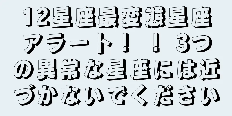 12星座最変態星座アラート！ ！ 3つの異常な星座には近づかないでください