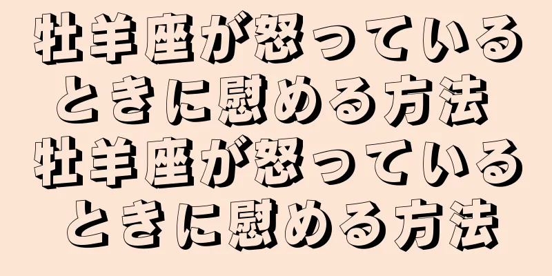 牡羊座が怒っているときに慰める方法 牡羊座が怒っているときに慰める方法