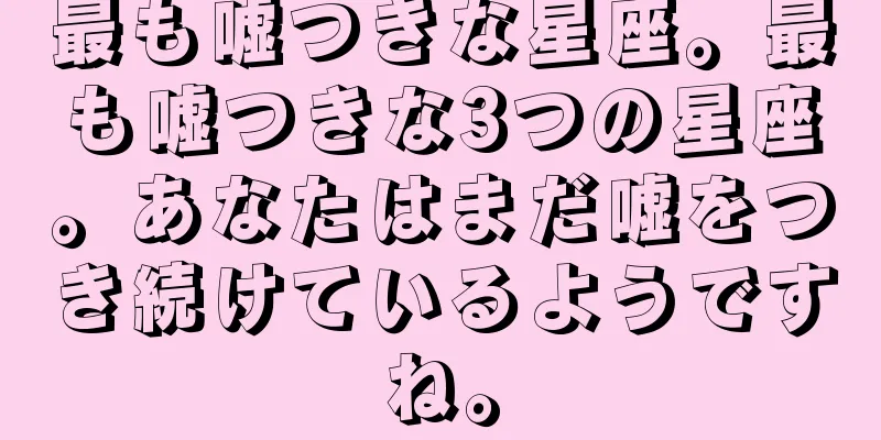 最も嘘つきな星座。最も嘘つきな3つの星座。あなたはまだ嘘をつき続けているようですね。