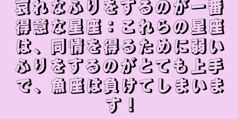 哀れなふりをするのが一番得意な星座：これらの星座は、同情を得るために弱いふりをするのがとても上手で、魚座は負けてしまいます！