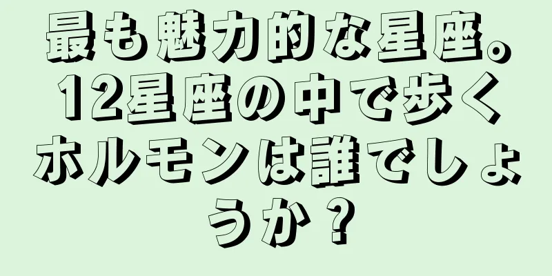 最も魅力的な星座。12星座の中で歩くホルモンは誰でしょうか？