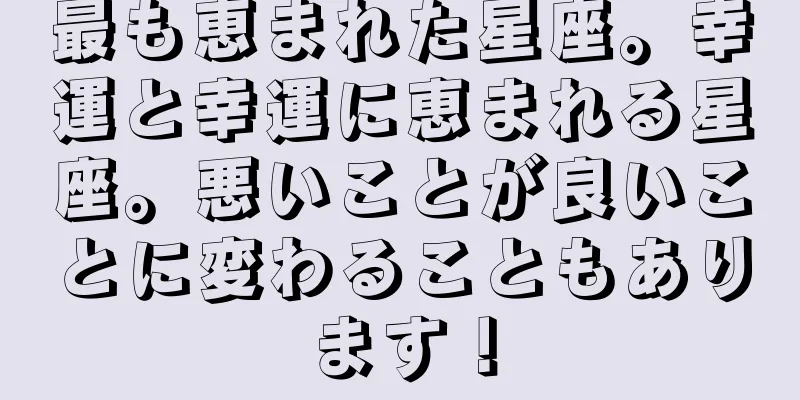 最も恵まれた星座。幸運と幸運に恵まれる星座。悪いことが良いことに変わることもあります！