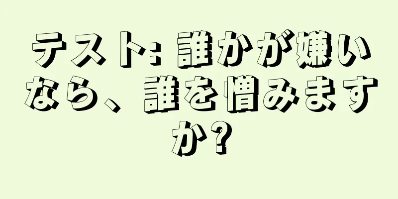 テスト: 誰かが嫌いなら、誰を憎みますか?