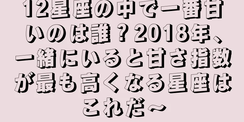 12星座の中で一番甘いのは誰？2018年、一緒にいると甘さ指数が最も高くなる星座はこれだ〜