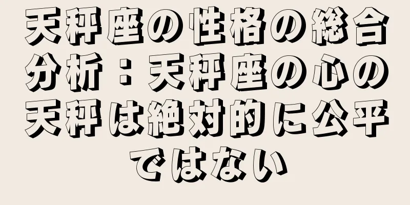 天秤座の性格の総合分析：天秤座の心の天秤は絶対的に公平ではない