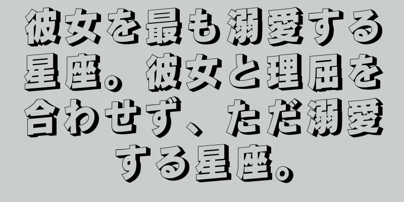 彼女を最も溺愛する星座。彼女と理屈を合わせず、ただ溺愛する星座。