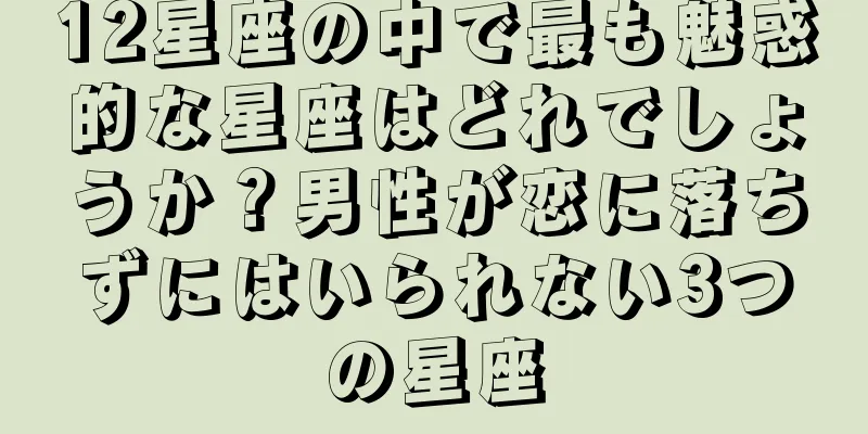12星座の中で最も魅惑的な星座はどれでしょうか？男性が恋に落ちずにはいられない3つの星座