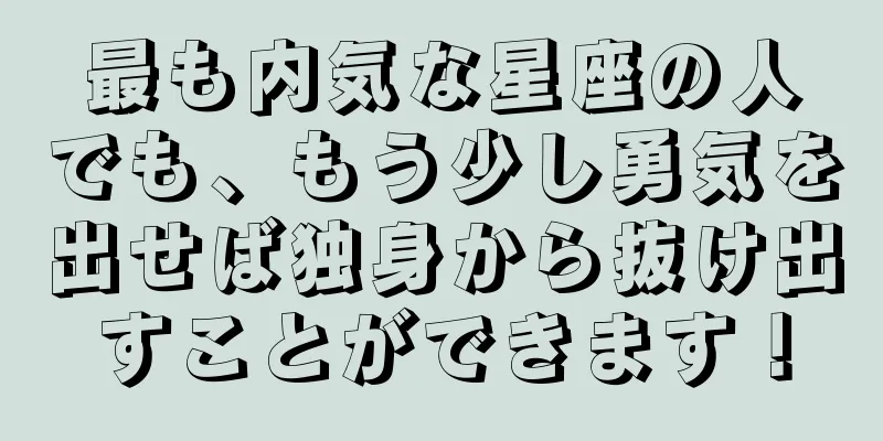 最も内気な星座の人でも、もう少し勇気を出せば独身から抜け出すことができます！