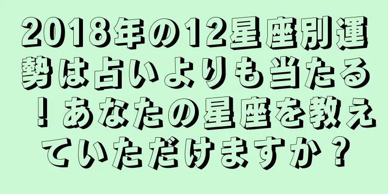 2018年の12星座別運勢は占いよりも当たる！あなたの星座を教えていただけますか？