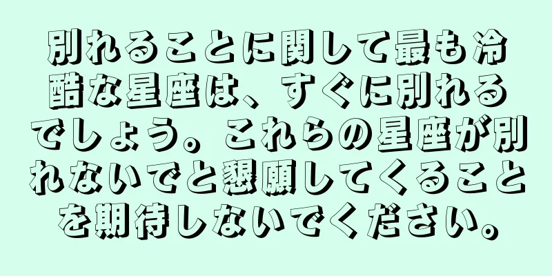 別れることに関して最も冷酷な星座は、すぐに別れるでしょう。これらの星座が別れないでと懇願してくることを期待しないでください。