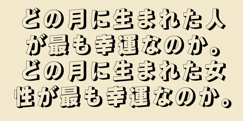 どの月に生まれた人が最も幸運なのか。どの月に生まれた女性が最も幸運なのか。