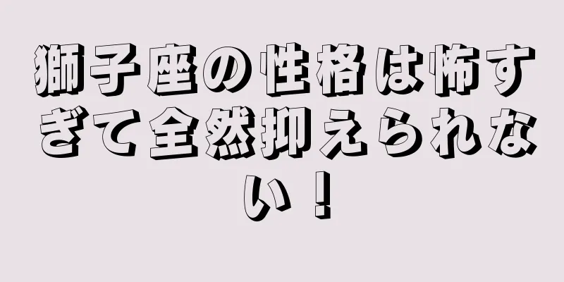 獅子座の性格は怖すぎて全然抑えられない！