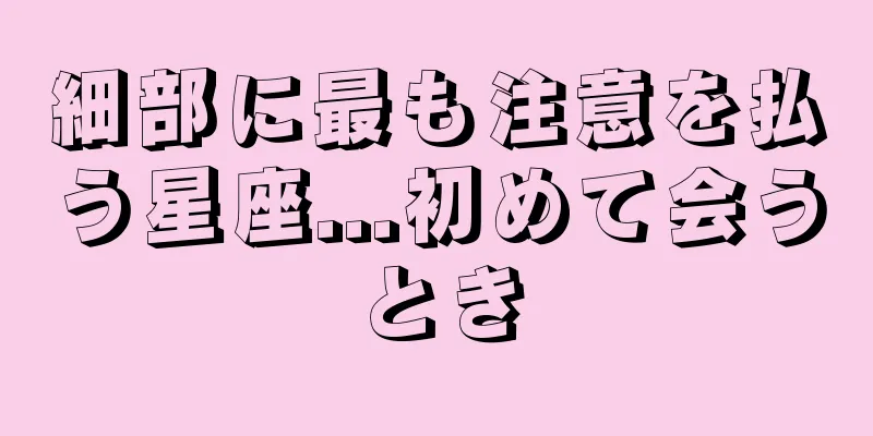 細部に最も注意を払う星座...初めて会うとき