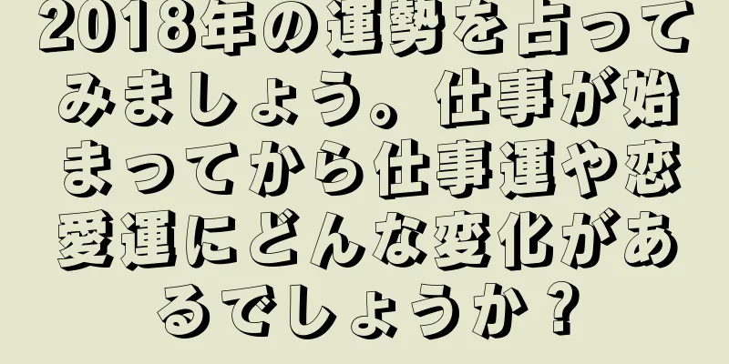 2018年の運勢を占ってみましょう。仕事が始まってから仕事運や恋愛運にどんな変化があるでしょうか？