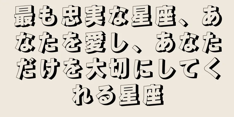 最も忠実な星座、あなたを愛し、あなただけを大切にしてくれる星座