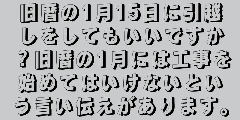 旧暦の1月15日に引越しをしてもいいですか？旧暦の1月には工事を始めてはいけないという言い伝えがあります。