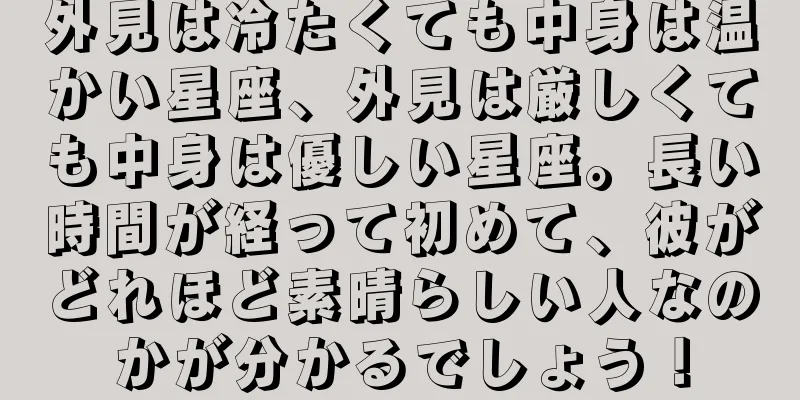 外見は冷たくても中身は温かい星座、外見は厳しくても中身は優しい星座。長い時間が経って初めて、彼がどれほど素晴らしい人なのかが分かるでしょう！