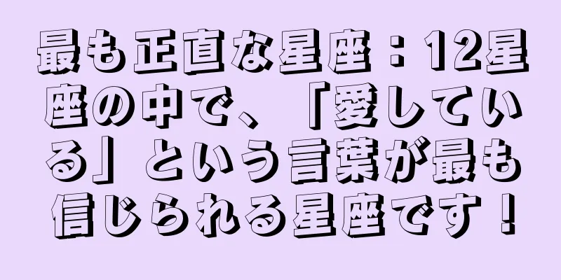 最も正直な星座：12星座の中で、「愛している」という言葉が最も信じられる星座です！