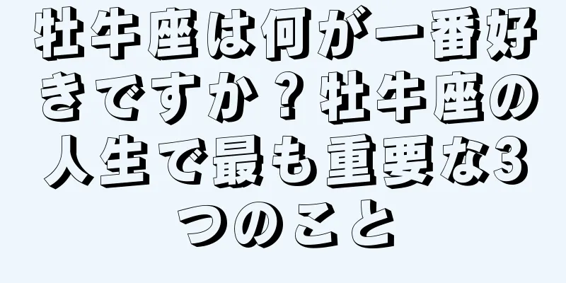 牡牛座は何が一番好きですか？牡牛座の人生で最も重要な3つのこと