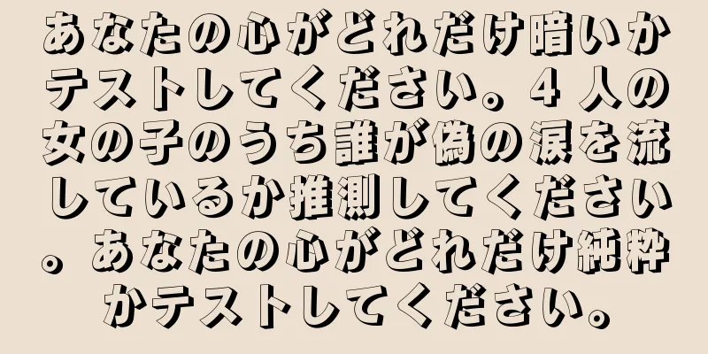あなたの心がどれだけ暗いかテストしてください。4 人の女の子のうち誰が偽の涙を流しているか推測してください。あなたの心がどれだけ純粋かテストしてください。
