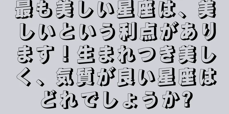 最も美しい星座は、美しいという利点があります！生まれつき美しく、気質が良い星座はどれでしょうか?