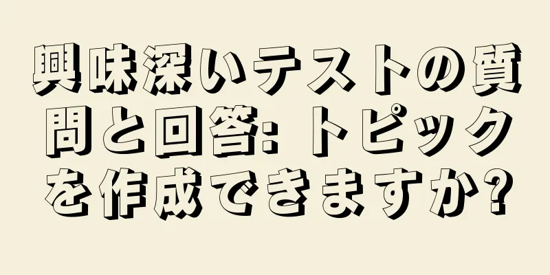 興味深いテストの質問と回答: トピックを作成できますか?