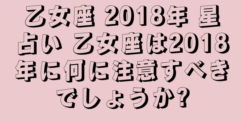 乙女座 2018年 星占い 乙女座は2018年に何に注意すべきでしょうか?
