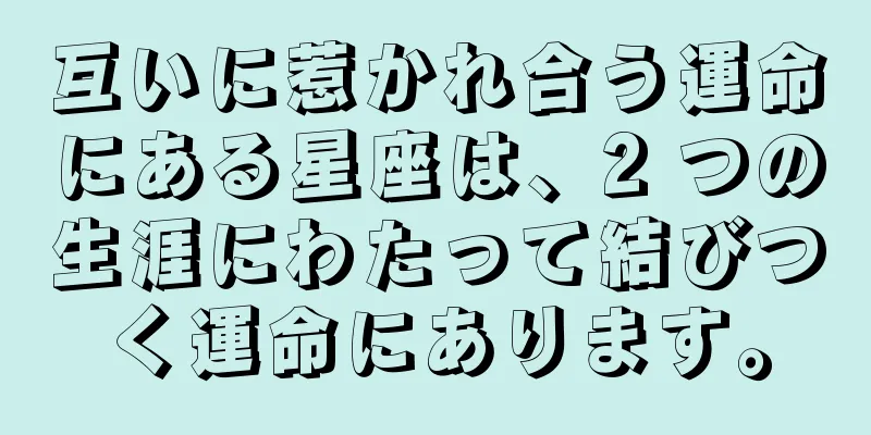 互いに惹かれ合う運命にある星座は、2 つの生涯にわたって結びつく運命にあります。
