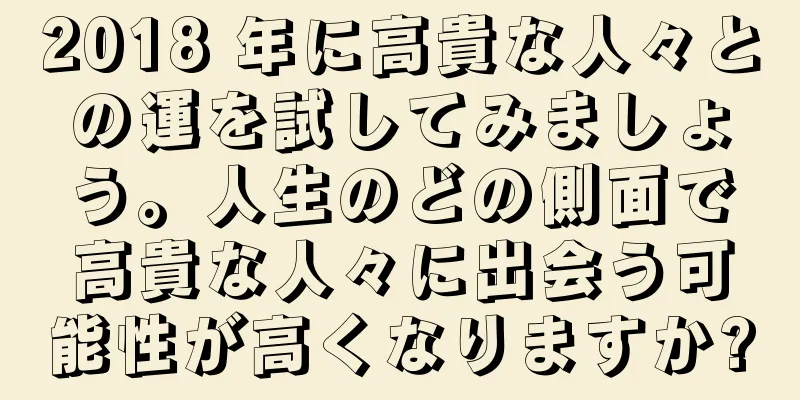 2018 年に高貴な人々との運を試してみましょう。人生のどの側面で高貴な人々に出会う可能性が高くなりますか?