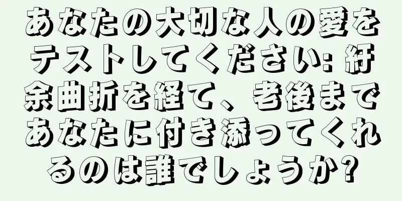 あなたの大切な人の愛をテストしてください: 紆余曲折を経て、老後まであなたに付き添ってくれるのは誰でしょうか?