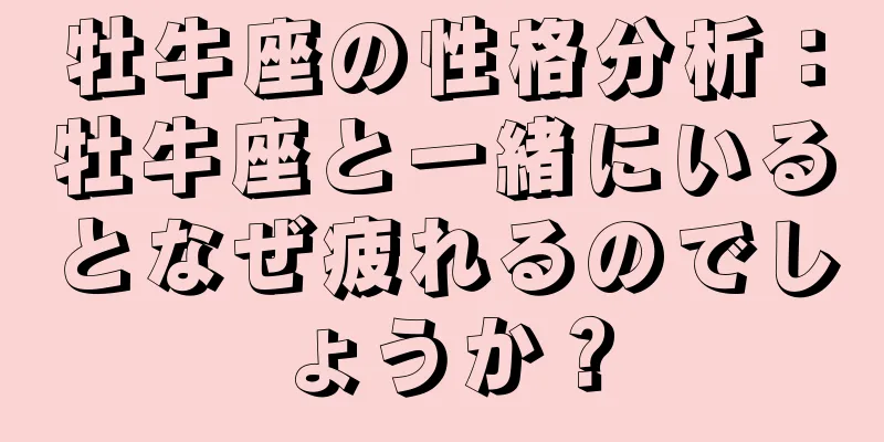 牡牛座の性格分析：牡牛座と一緒にいるとなぜ疲れるのでしょうか？