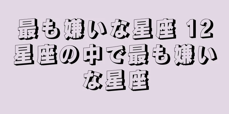 最も嫌いな星座 12星座の中で最も嫌いな星座