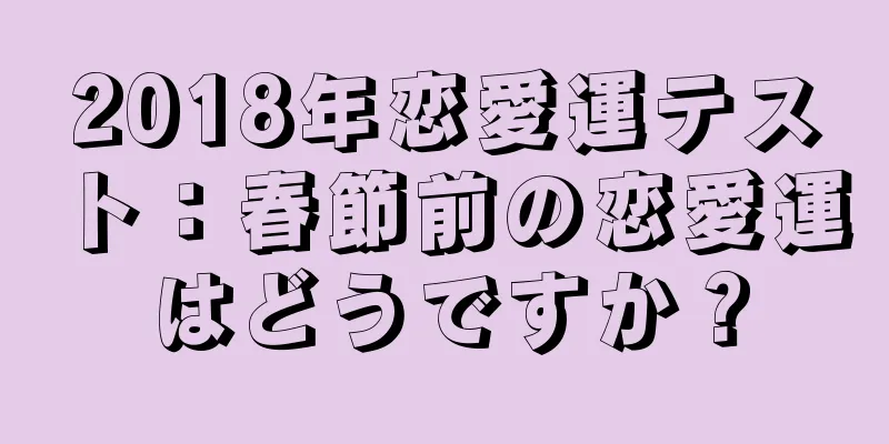 2018年恋愛運テスト：春節前の恋愛運はどうですか？